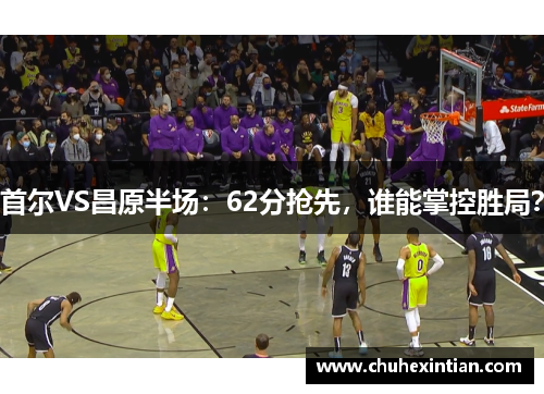 首尔VS昌原半场：62分抢先，谁能掌控胜局？