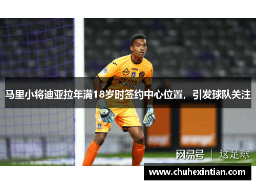 马里小将迪亚拉年满18岁时签约中心位置，引发球队关注