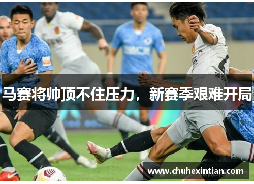 马赛将帅顶不住压力，新赛季艰难开局